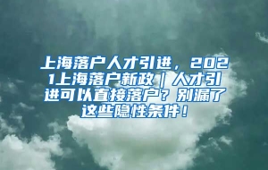 上海落户人才引进，2021上海落户新政｜人才引进可以直接落户？别漏了这些隐性条件！