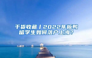 干货收藏丨2022年板鸭留学生如何落户上海？