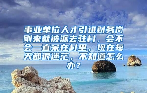 事业单位人才引进财务岗刚来就被派去驻村，会不会一直呆在村里，现在每天都很迷茫，不知道怎么办？