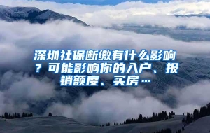 深圳社保断缴有什么影响？可能影响你的入户、报销额度、买房…