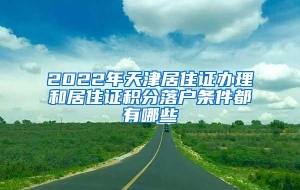 2022年天津居住证办理和居住证积分落户条件都有哪些