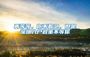 再等等，你不着急，但是深圳入户政策不等你