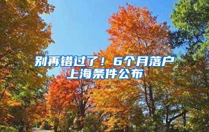 别再错过了！6个月落户上海条件公布