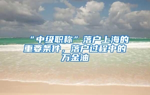 “中级职称”落户上海的重要条件，落户过程中的万金油