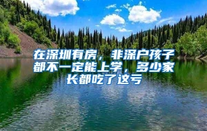 在深圳有房，非深户孩子都不一定能上学，多少家长都吃了这亏