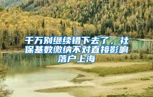 千万别继续错下去了，社保基数缴纳不对直接影响落户上海