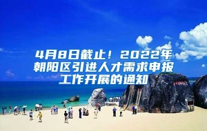 4月8日截止！2022年朝阳区引进人才需求申报工作开展的通知