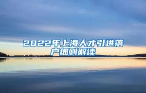 2022年上海人才引进落户细则解读