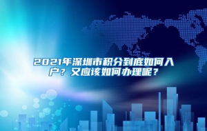 2021年深圳市积分到底如何入户？又应该如何办理呢？