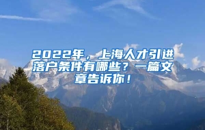 2022年，上海人才引进落户条件有哪些？一篇文章告诉你！