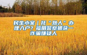 民生小案｜托“熟人”办理入户？福田警察抓获一诈骗嫌疑人