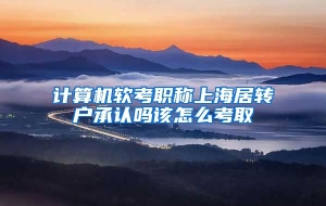 计算机软考职称上海居转户承认吗该怎么考取