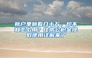 账户里躺着几十万，却不知怎么用？住房公积金提取使用详解来了