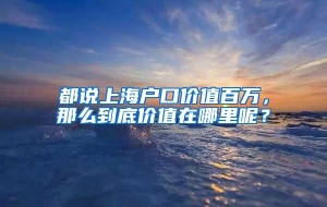 都说上海户口价值百万，那么到底价值在哪里呢？