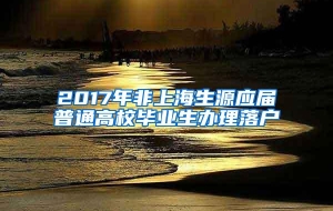 2017年非上海生源应届普通高校毕业生办理落户