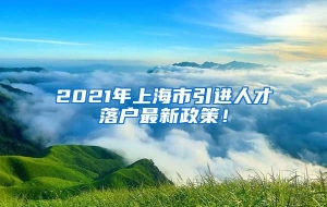 2021年上海市引进人才落户最新政策！