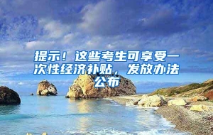 提示！这些考生可享受一次性经济补贴，发放办法公布