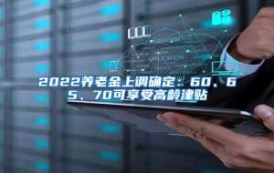 2022养老金上调确定：60、65、70可享受高龄津贴