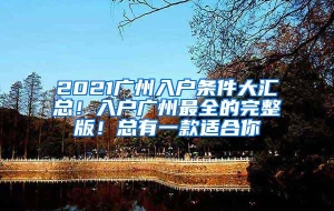 2021广州入户条件大汇总！入户广州最全的完整版！总有一款适合你