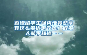 香港留学生回内地竟然享有这么多优惠政策！很多人都不知道……