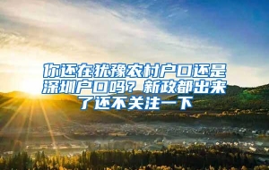 你还在犹豫农村户口还是深圳户口吗？新政都出来了还不关注一下