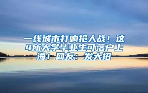 一线城市打响抢人战！这4所大学毕业生可落户上海！网友：发大招