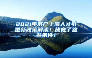 2021年落户上海人才引进新政策解读！放宽了这些条件！