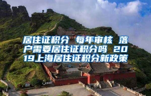 居住证积分 每年审核 落户需要居住证积分吗 2019上海居住证积分新政策