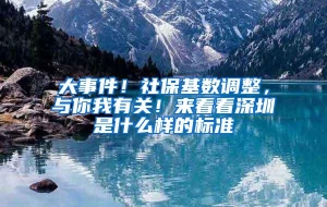 大事件！社保基数调整，与你我有关！来看看深圳是什么样的标准