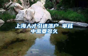 上海人才引进落户 审核中需要多久