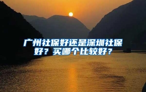 广州社保好还是深圳社保好？买哪个比较好？