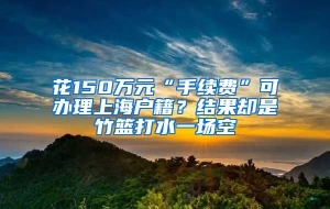 花150万元“手续费”可办理上海户籍？结果却是竹篮打水一场空