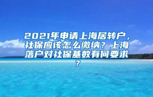 2021年申请上海居转户，社保应该怎么缴纳？上海落户对社保基数有何要求？