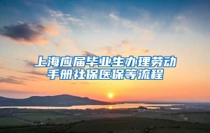 上海应届毕业生办理劳动手册社保医保等流程