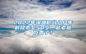 2022年深圳积分入户年龄放宽至50岁，越老越吃香了？