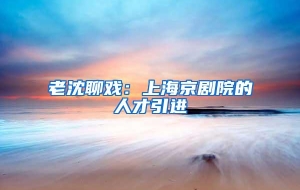 老沈聊戏：上海京剧院的人才引进