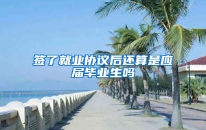 签了就业协议后还算是应届毕业生吗