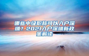 哪些中级职称可以入户深圳？2021入户深圳新政策解读