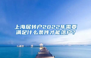 上海居转户2022年需要满足什么条件才能落户？