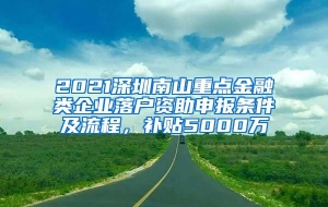 2021深圳南山重点金融类企业落户资助申报条件及流程，补贴5000万