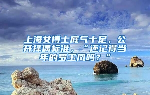 上海女博士底气十足，公开择偶标准，“还记得当年的罗玉凤吗？”