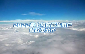 2022年上海应届生落户新政策出炉