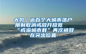 大势｜近百个大城市落户限制取消或放开放宽 “成渝城市群”再次被放在突出位置