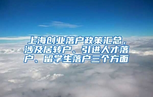 上海创业落户政策汇总，涉及居转户、引进人才落户、留学生落户三个方面