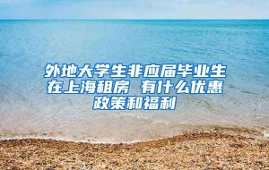 外地大学生非应届毕业生在上海租房 有什么优惠政策和福利