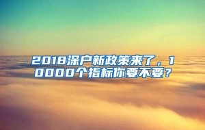 2018深户新政策来了，10000个指标你要不要？