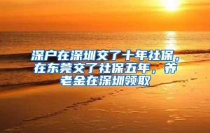 深户在深圳交了十年社保，在东莞交了社保五年，养老金在深圳领取