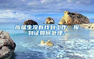 应届生没有找到工作，报到证如何处理？