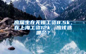 应届生在无锡工资8.5k，在上海工资12k，应该选哪个？