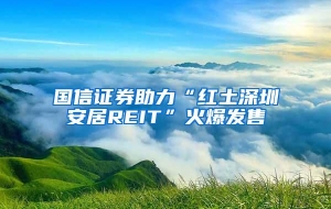 国信证券助力“红土深圳安居REIT”火爆发售